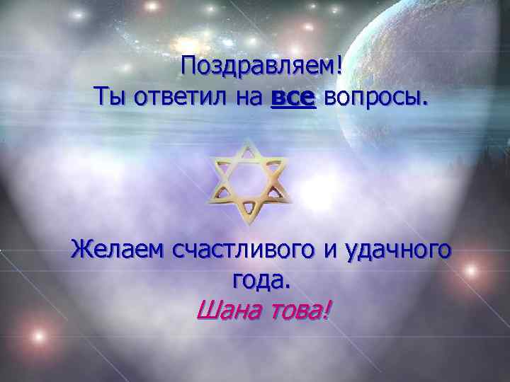 Поздравляем! Ты ответил на все вопросы. Желаем счастливого и удачного года. Шана това! 