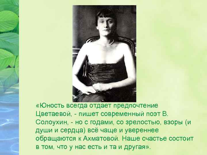  «Юность всегда отдает предпочтение Цветаевой, - пишет современный поэт В. Солоухин, - но