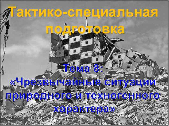 Тактико-специальная подготовка Тема 8: «Чрезвычайные ситуации природного и техногенного характера» 