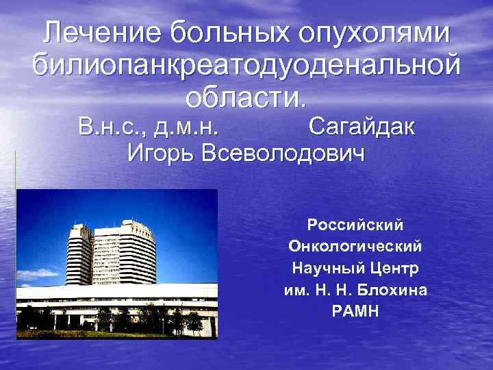 Лечение больных опухолями билиопанкреатодуоденальной области. В. н. с. , д. м. н. Сагайдак Игорь