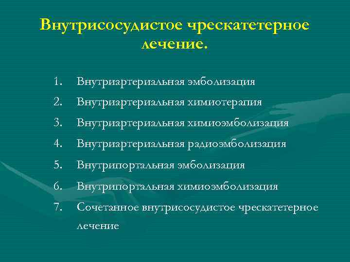 Внутрисосудистое чрескатетерное лечение. 1. Внутриартериальная эмболизация 2. Внутриартериальная химиотерапия 3. Внутриартериальная химиоэмболизация 4. Внутриартериальная