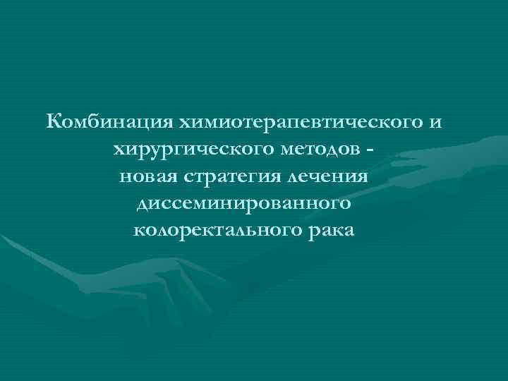 Комбинация химиотерапевтического и хирургического методов новая стратегия лечения диссеминированного колоректального рака 