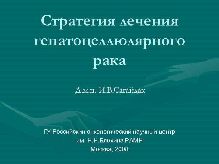 Стратегия лечения гепатоцеллюлярного рака Д. м. н. И. В. Сагайдак ГУ Российский онкологический научный