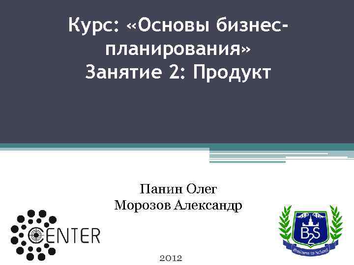 Курс: «Основы бизнеспланирования» Занятие 2: Продукт Панин Олег Морозов Александр 2012 