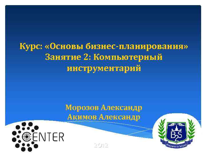 Курс: «Основы бизнес-планирования» Занятие 2: Компьютерный инструментарий Морозов Александр Акимов Александр 2012 