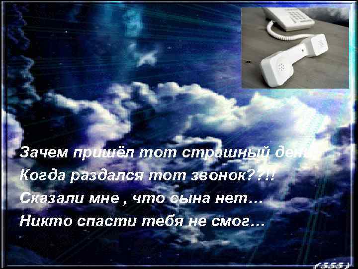 Зачем пришёл тот страшный день, Когда раздался тот звонок? ? !! Сказали мне ,