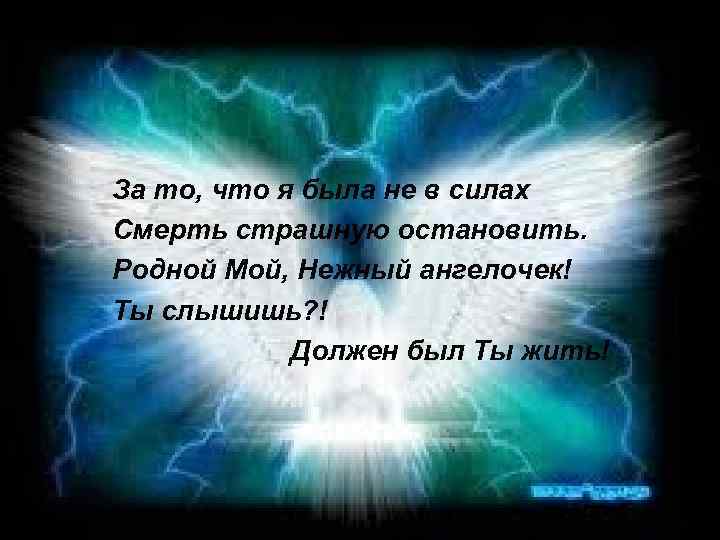 За то, что я была не в силах Смерть страшную остановить. Родной Мой, Нежный