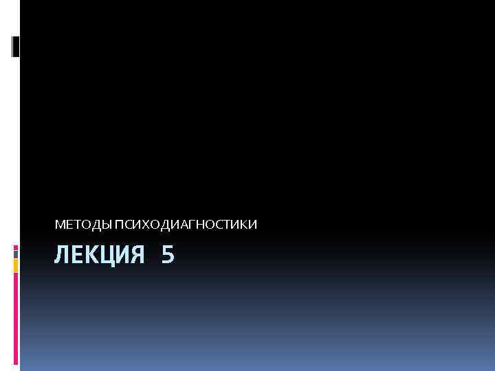 МЕТОДЫ ПСИХОДИАГНОСТИКИ ЛЕКЦИЯ 5 