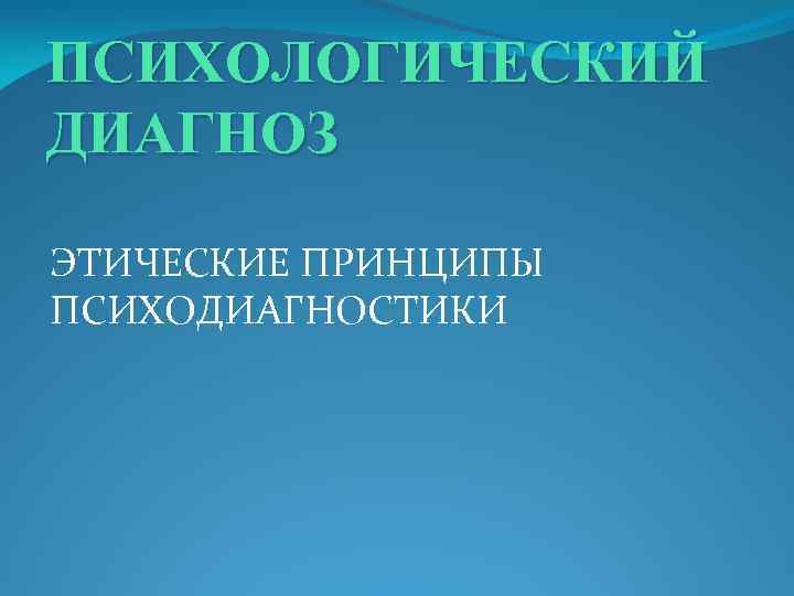 ПСИХОЛОГИЧЕСКИЙ ДИАГНОЗ ЭТИЧЕСКИЕ ПРИНЦИПЫ ПСИХОДИАГНОСТИКИ 