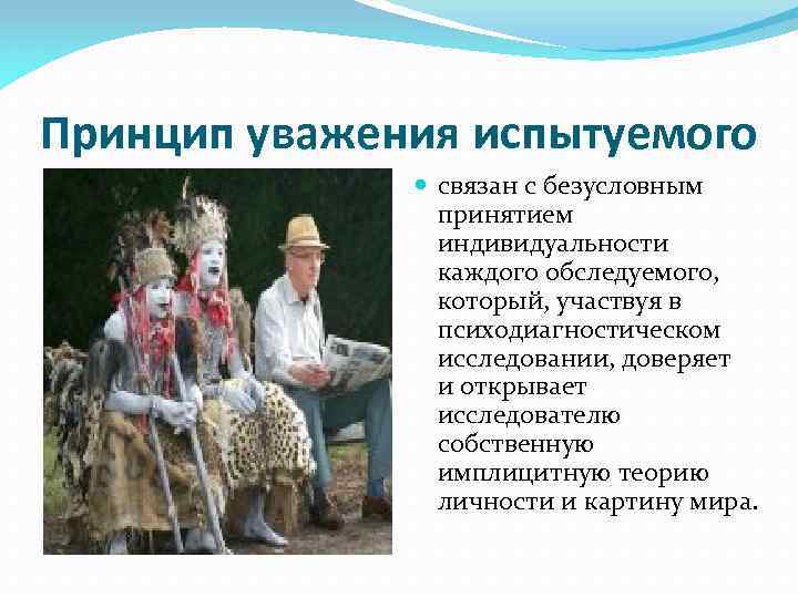 Принцип уважения испытуемого связан с безусловным принятием индивидуальности каждого обследуемого, который, участвуя в психодиагностическом