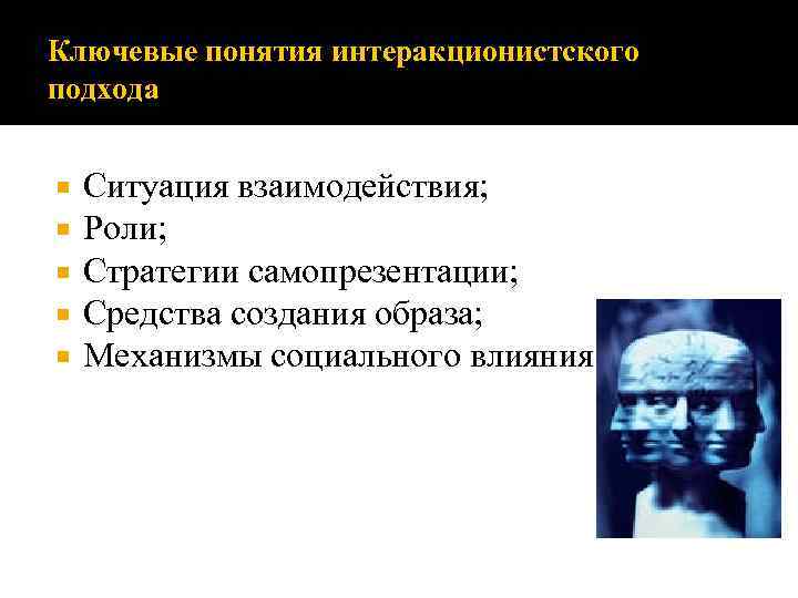 Ключевые понятия интеракционистского подхода Ситуация взаимодействия; Роли; Стратегии самопрезентации; Средства создания образа; Механизмы социального