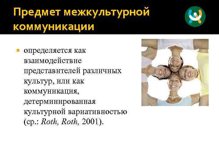 Предмет межкультурной коммуникации определяется как взаимодействие представителей различных культур, или как коммуникация, детерминированная культурной