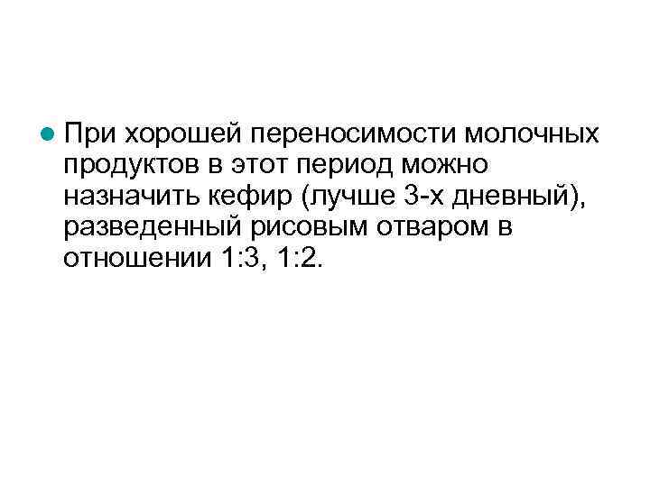l При хорошей переносимости молочных продуктов в этот период можно назначить кефир (лучше 3