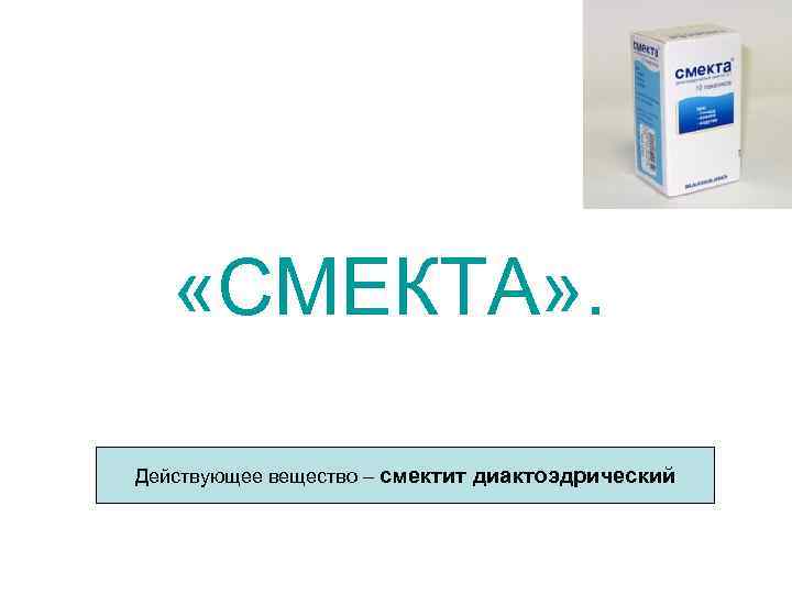  «СМЕКТА» . Действующее вещество – смектит диактоэдрический 