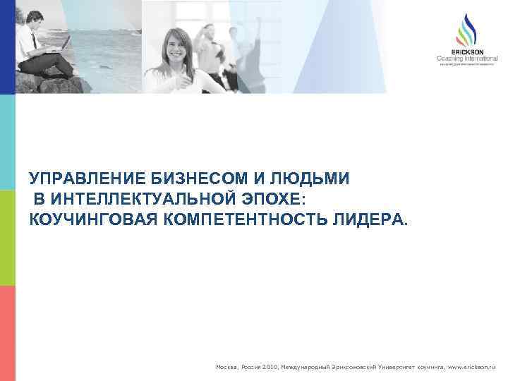 УПРАВЛЕНИЕ БИЗНЕСОМ И ЛЮДЬМИ В ИНТЕЛЛЕКТУАЛЬНОЙ ЭПОХЕ: КОУЧИНГОВАЯ КОМПЕТЕНТНОСТЬ ЛИДЕРА. Москва, Россия 2010, Международный