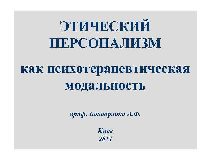 ЭТИЧЕСКИЙ ПЕРСОНАЛИЗМ как психотерапевтическая модальность проф. Бондаренко А. Ф. Киев 2011 