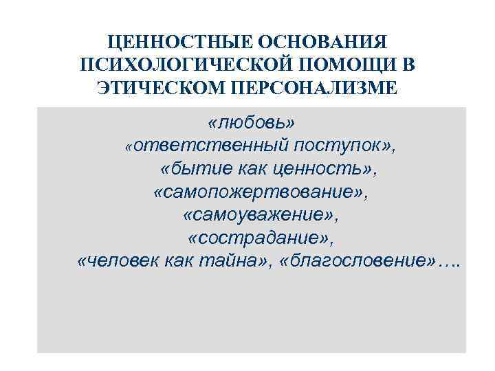 ЦЕННОСТНЫЕ ОСНОВАНИЯ ПСИХОЛОГИЧЕСКОЙ ПОМОЩИ В ЭТИЧЕСКОМ ПЕРСОНАЛИЗМЕ «любовь» «ответственный поступок» , «бытие как ценность»