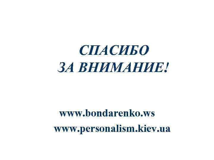 СПАСИБО ЗА ВНИМАНИЕ! www. bondarenko. ws www. personalism. kiev. ua 