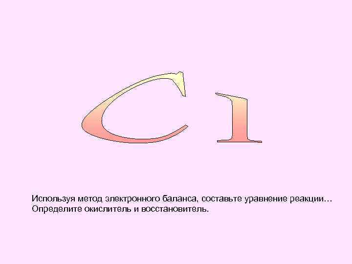 Используя метод электронного баланса, составьте уравнение реакции… Определите окислитель и восстановитель. 