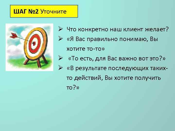 ШАГ № 2 Уточните Ø Что конкретно наш клиент желает? Ø «Я Вас правильно