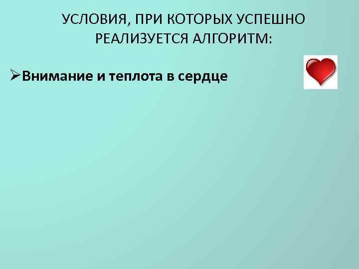 УСЛОВИЯ, ПРИ КОТОРЫХ УСПЕШНО РЕАЛИЗУЕТСЯ АЛГОРИТМ: ØВнимание и теплота в сердце 