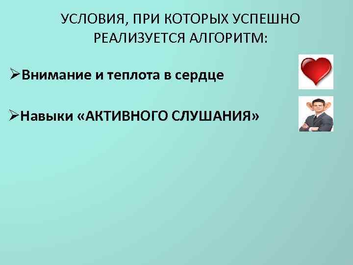 УСЛОВИЯ, ПРИ КОТОРЫХ УСПЕШНО РЕАЛИЗУЕТСЯ АЛГОРИТМ: ØВнимание и теплота в сердце ØНавыки «АКТИВНОГО СЛУШАНИЯ»