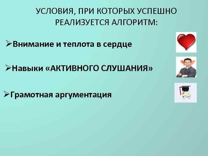 УСЛОВИЯ, ПРИ КОТОРЫХ УСПЕШНО РЕАЛИЗУЕТСЯ АЛГОРИТМ: ØВнимание и теплота в сердце ØНавыки «АКТИВНОГО СЛУШАНИЯ»