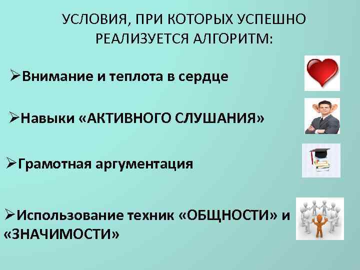 УСЛОВИЯ, ПРИ КОТОРЫХ УСПЕШНО РЕАЛИЗУЕТСЯ АЛГОРИТМ: ØВнимание и теплота в сердце ØНавыки «АКТИВНОГО СЛУШАНИЯ»