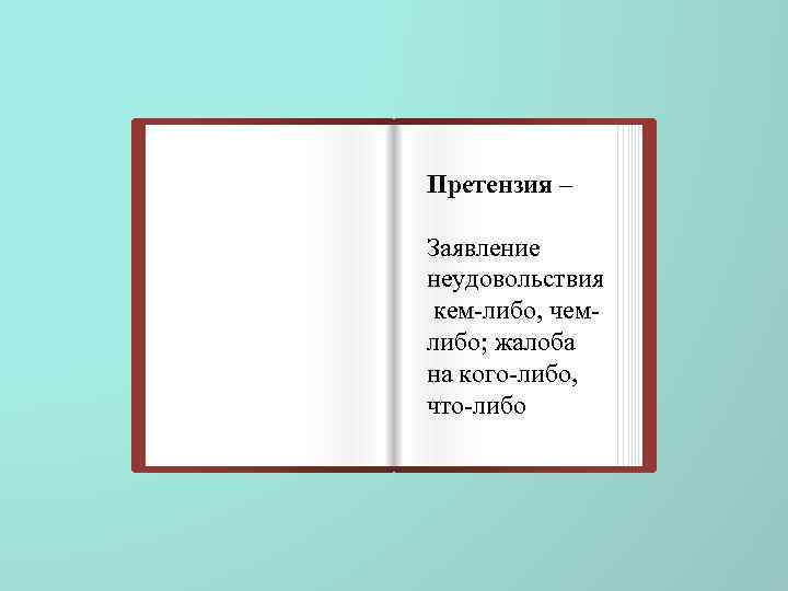 Претензия – Заявление неудовольствия кем-либо, чемлибо; жалоба на кого-либо, что-либо 