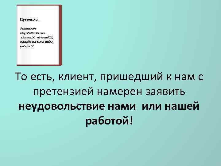 Претензия – Заявление неудовольствия кем-либо, чем-либо; жалоба на кого-либо, что-либо То есть, клиент, пришедший