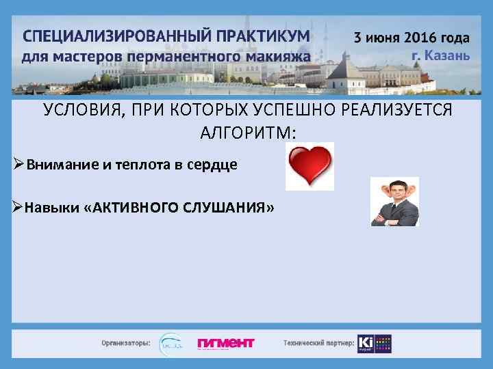 УСЛОВИЯ, ПРИ КОТОРЫХ УСПЕШНО РЕАЛИЗУЕТСЯ АЛГОРИТМ: ØВнимание и теплота в сердце ØНавыки «АКТИВНОГО СЛУШАНИЯ»