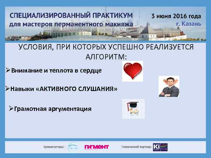 УСЛОВИЯ, ПРИ КОТОРЫХ УСПЕШНО РЕАЛИЗУЕТСЯ АЛГОРИТМ: ØВнимание и теплота в сердце ØНавыки «АКТИВНОГО СЛУШАНИЯ»