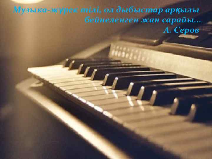 Музыка-жүрек тілі, ол дыбыстар арқылы бейнеленген жан сарайы. . . А. Серов 