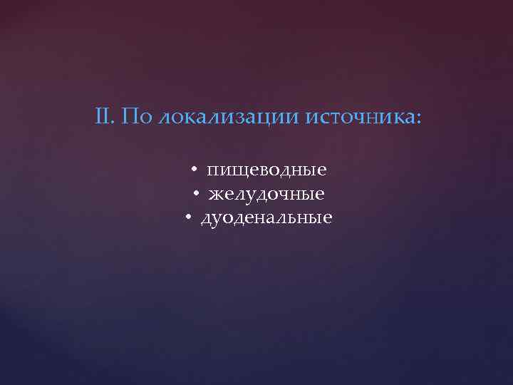 II. По локализации источника: • пищеводные • желудочные • дуоденальные 