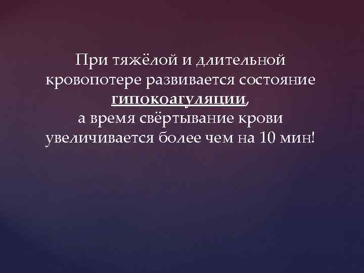 При тяжёлой и длительной кровопотере развивается состояние гипокоагуляции, а время свёртывание крови увеличивается более
