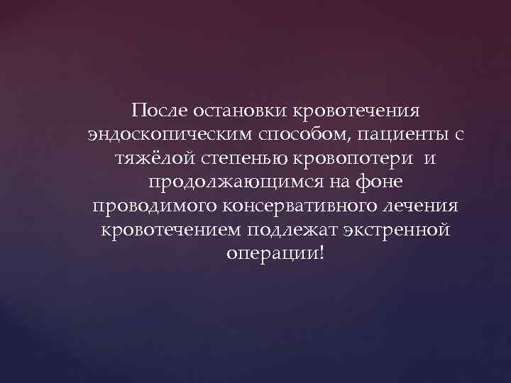 После остановки кровотечения эндоскопическим способом, пациенты с тяжёлой степенью кровопотери и продолжающимся на фоне