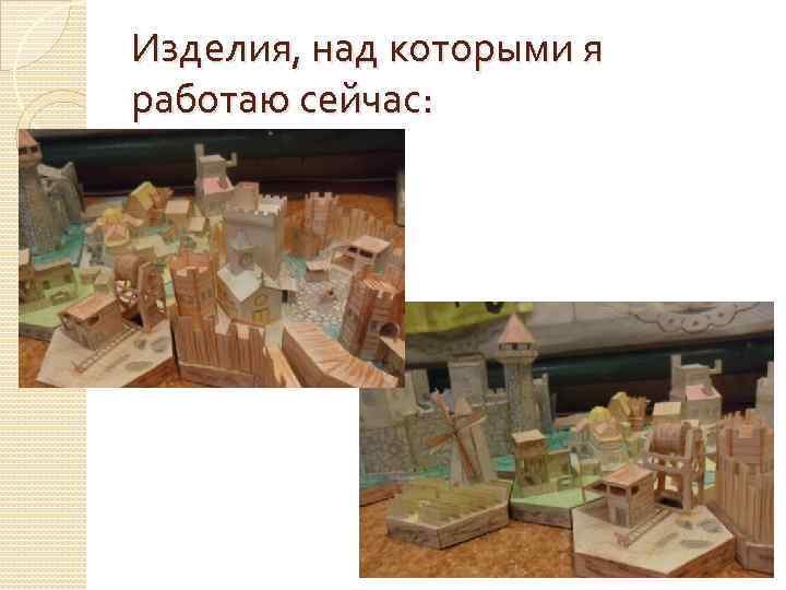 Изделия, над которыми я работаю сейчас: 