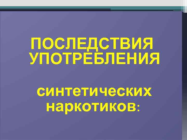 ПОСЛЕДСТВИЯ УПОТРЕБЛЕНИЯ синтетических наркотиков: 