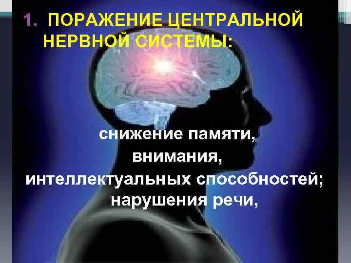 1. ПОРАЖЕНИЕ ЦЕНТРАЛЬНОЙ НЕРВНОЙ СИСТЕМЫ: снижение памяти, внимания, интеллектуальных способностей; нарушения речи, 