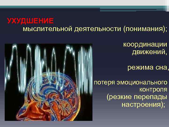 УХУДШЕНИЕ мыслительной деятельности (понимания); координации движений, режима сна, потеря эмоционального контроля (резкие перепады настроения);