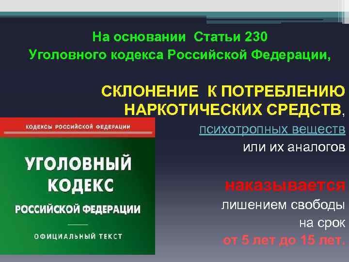 На основании Статьи 230 Уголовного кодекса Российской Федерации, СКЛОНЕНИЕ К ПОТРЕБЛЕНИЮ НАРКОТИЧЕСКИХ СРЕДСТВ, психотропных