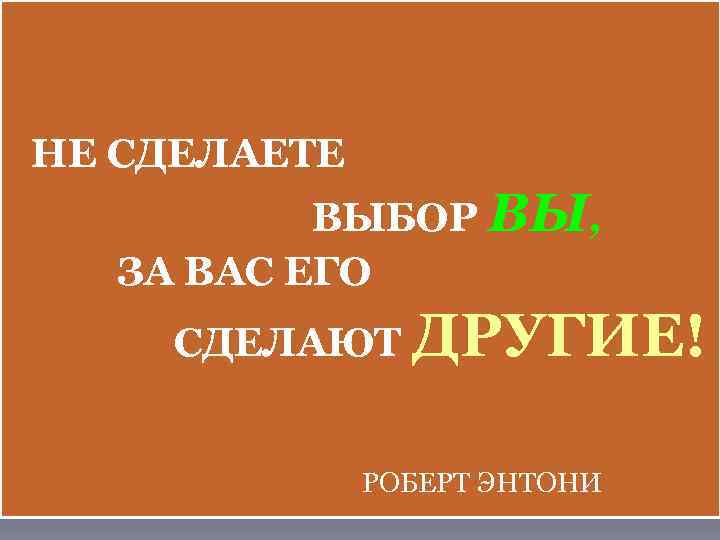  НЕ СДЕЛАЕТЕ ВЫБОР ВЫ, ЗА ВАС ЕГО СДЕЛАЮТ ДРУГИЕ! РОБЕРТ ЭНТОНИ 