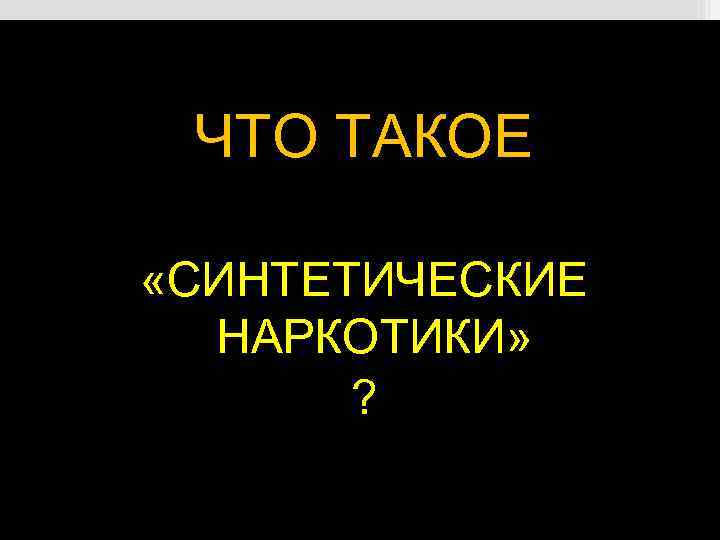 ЧТО ТАКОЕ «СИНТЕТИЧЕСКИЕ НАРКОТИКИ» ? 