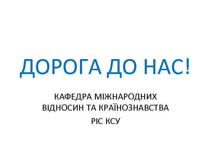 ДОРОГА ДО НАС! КАФЕДРА МІЖНАРОДНИХ ВІДНОСИН ТА КРАЇНОЗНАВСТВА РІС КСУ 