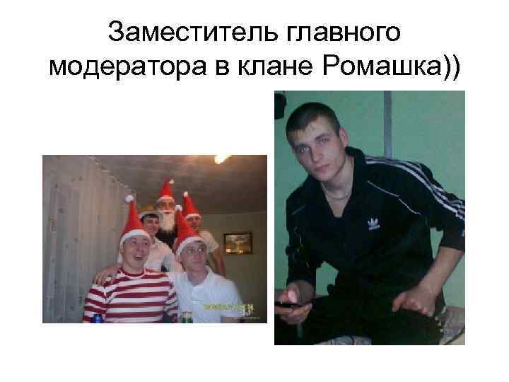 Заместитель главного модератора в клане Ромашка)) 