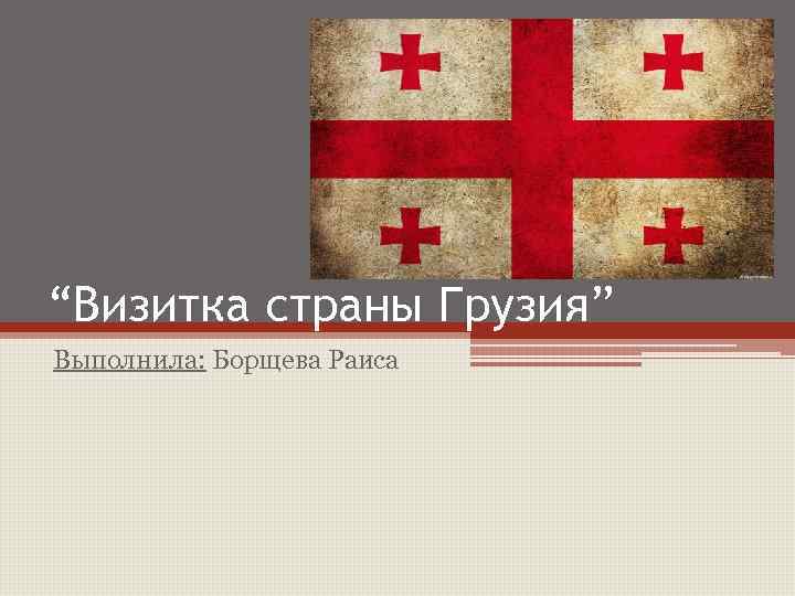 “Визитка страны Грузия” Выполнила: Борщева Раиса 