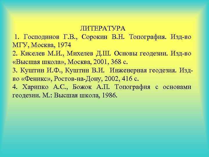 ЛИТЕРАТУРА 1. Господинов Г. В. , Сорокин В. Н. Топография. Изд-во МГУ, Москва, 1974