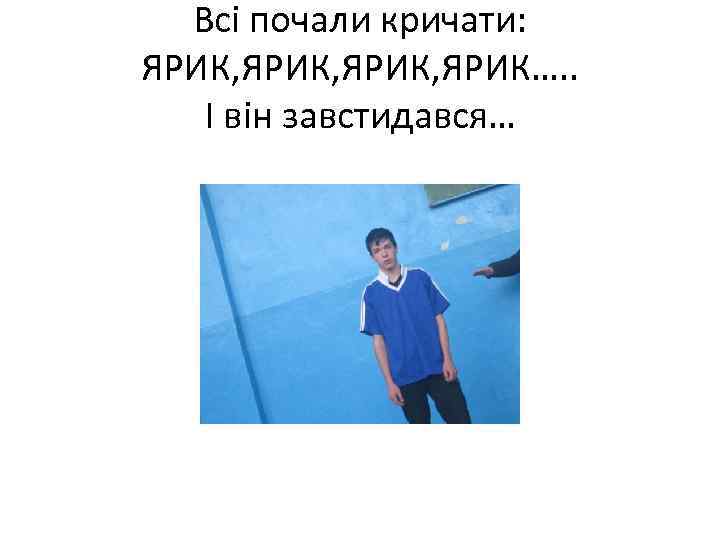 Всі почали кричати: ЯРИК, ЯРИК…. . І він завстидався… 