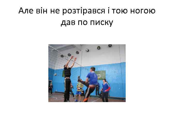 Але він не розтірався і тою ногою дав по писку 