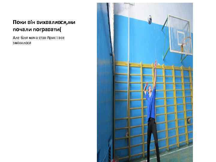 Поки він вихвалявся, ми почали погравати( Але біля мяча став Ярик і все змінилося
